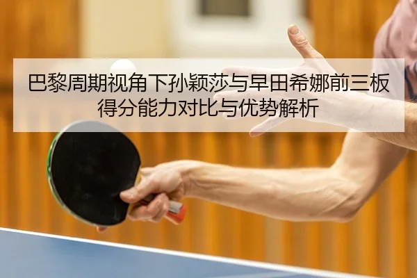 巴黎周期视角下孙颖莎与早田希娜前三板得分能力对比与优势解析